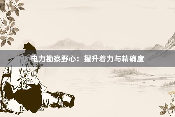 电力勘察野心：擢升着力与精确度