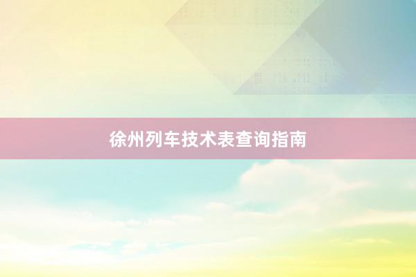 徐州列车技术表查询指南